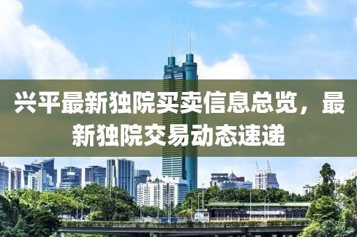 兴平最新独院买卖信息总览，最新独院交易动态速递