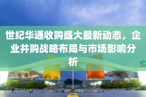 世纪华通收购盛大最新动态，企业并购战略布局与市场影响分析