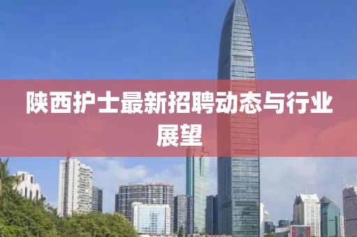 陕西护士最新招聘动态与行业展望