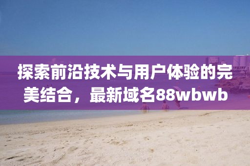 探索前沿技术与用户体验的完美结合，最新域名88wbwb