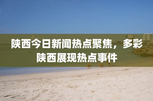陕西今日新闻热点聚焦，多彩陕西展现热点事件