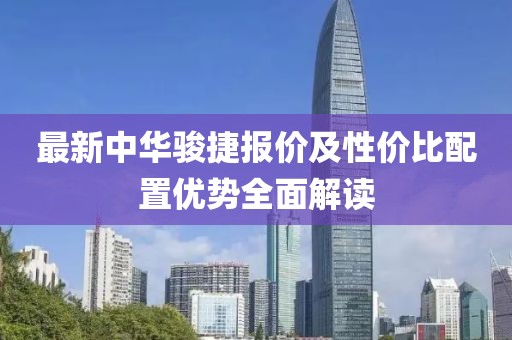 最新中华骏捷报价及性价比配置优势全面解读