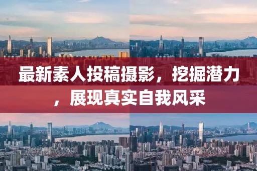 最新素人投稿摄影，挖掘潜力，展现真实自我风采