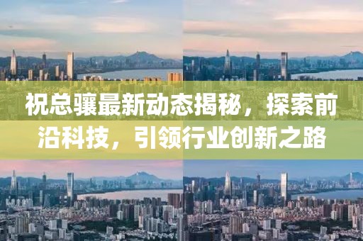 祝总骧最新动态揭秘，探索前沿科技，引领行业创新之路