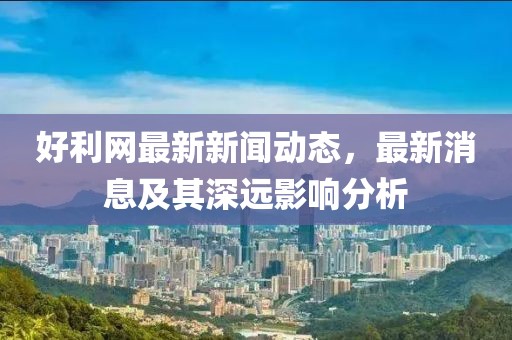 好利网最新新闻动态，最新消息及其深远影响分析