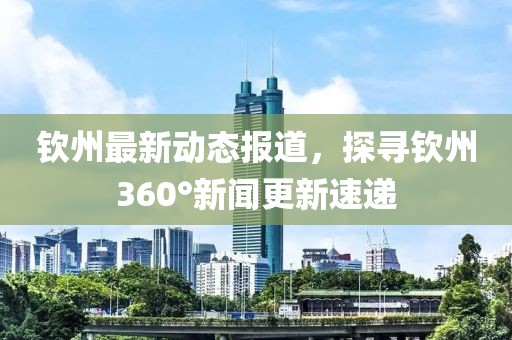 钦州最新动态报道，探寻钦州360°新闻更新速递