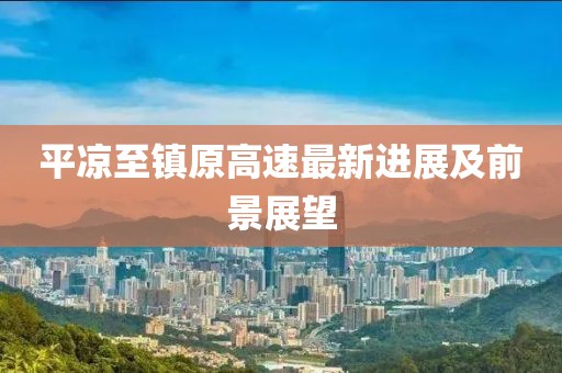 平凉至镇原高速最新进展及前景展望