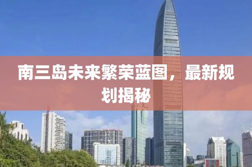 南三岛未来繁荣蓝图，最新规划揭秘