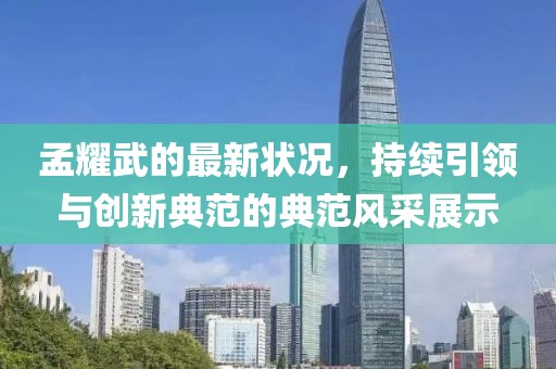 孟耀武的最新状况，持续引领与创新典范的典范风采展示