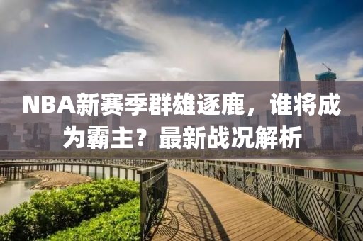 NBA新赛季群雄逐鹿，谁将成为霸主？最新战况解析