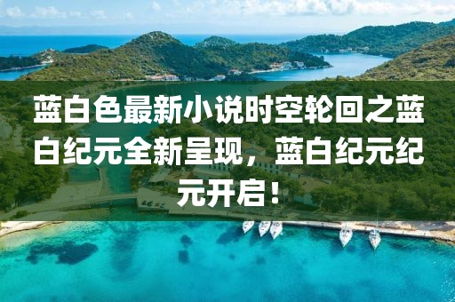 蓝白色最新小说时空轮回之蓝白纪元全新呈现，蓝白纪元纪元开启！