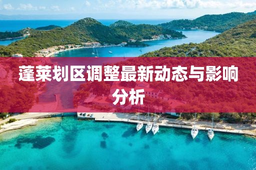 蓬莱划区调整最新动态与影响分析
