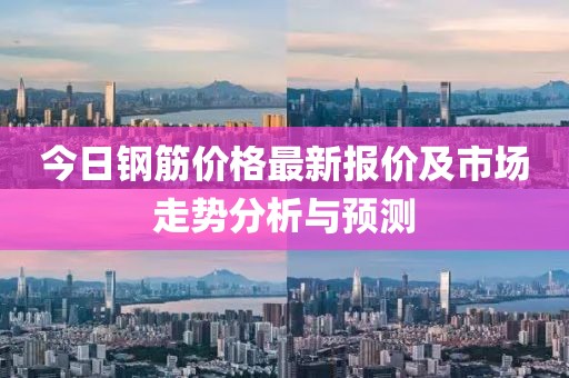 今日钢筋价格最新报价及市场走势分析与预测