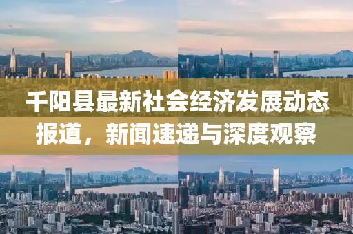 千阳县最新社会经济发展动态报道，新闻速递与深度观察