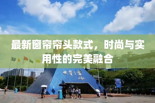 最新窗帘帘头款式，时尚与实用性的完美融合