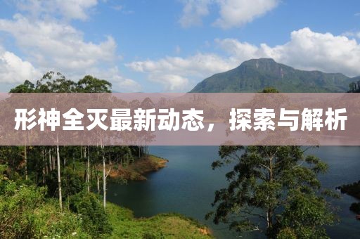 形神全灭最新动态，探索与解析