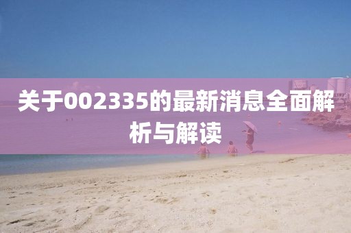 关于002335的最新消息全面解析与解读