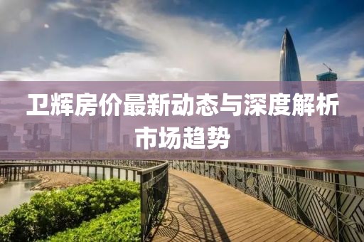 卫辉房价最新动态与深度解析市场趋势