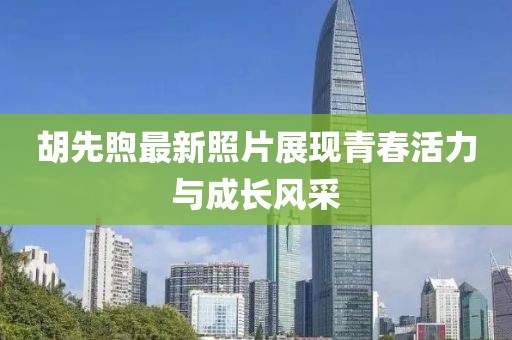 胡先煦最新照片展现青春活力与成长风采