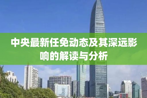 中央最新任免动态及其深远影响的解读与分析