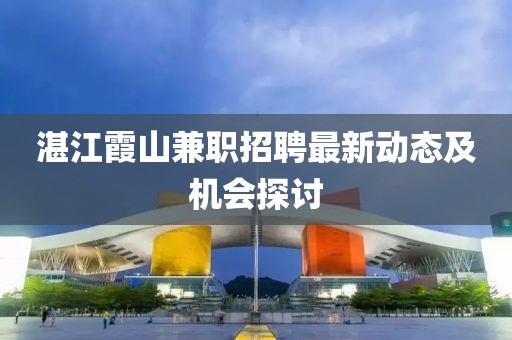 湛江霞山兼职招聘最新动态及机会探讨