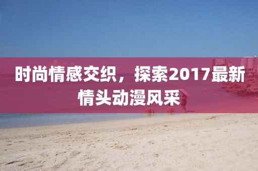 时尚情感交织，探索2017最新情头动漫风采