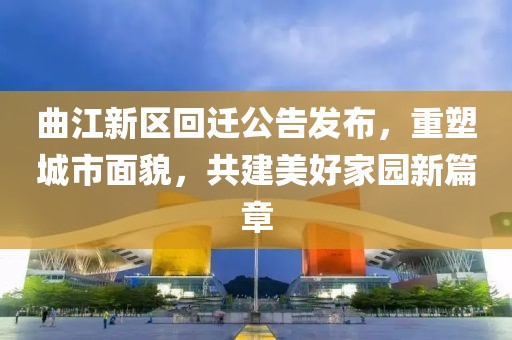 曲江新区回迁公告发布，重塑城市面貌，共建美好家园新篇章