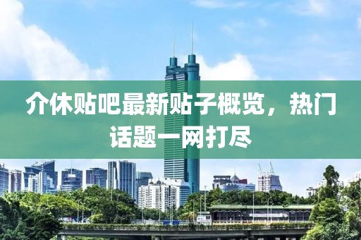 介休贴吧最新贴子概览，热门话题一网打尽