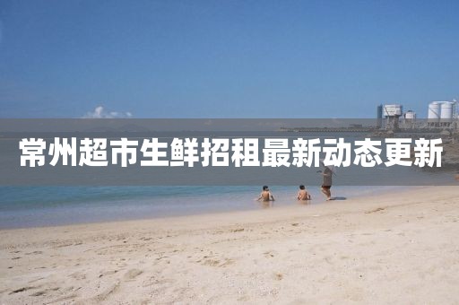 常州超市生鲜招租最新动态更新