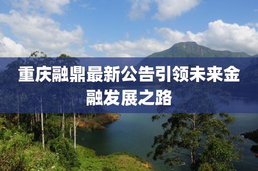 重庆融鼎最新公告引领未来金融发展之路