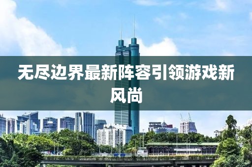 无尽边界最新阵容引领游戏新风尚