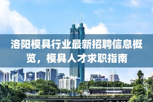 洛阳模具行业最新招聘信息概览，模具人才求职指南