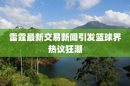 雷霆最新交易新闻引发篮球界热议狂潮