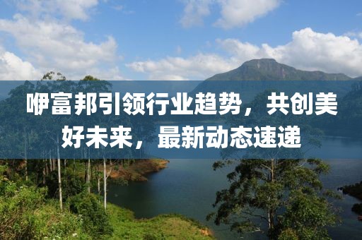 咿富邦引领行业趋势，共创美好未来，最新动态速递