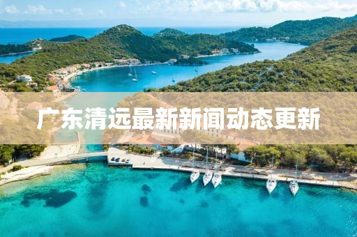 广东清远最新新闻动态更新
