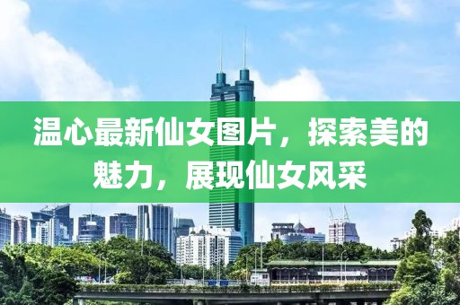 温心最新仙女图片，探索美的魅力，展现仙女风采