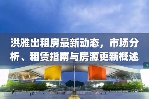 洪雅出租房最新动态，市场分析、租赁指南与房源更新概述
