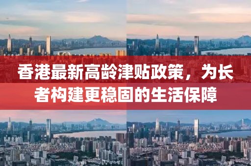香港最新高龄津贴政策，为长者构建更稳固的生活保障