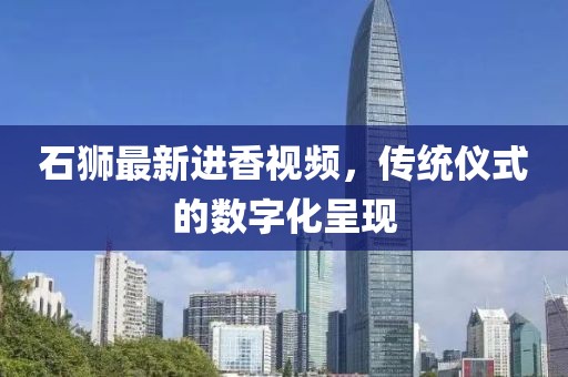 石狮最新进香视频，传统仪式的数字化呈现