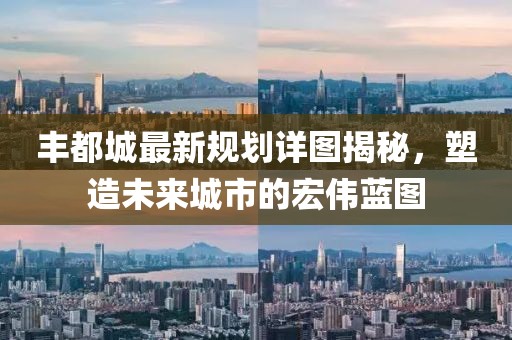 丰都城最新规划详图揭秘，塑造未来城市的宏伟蓝图