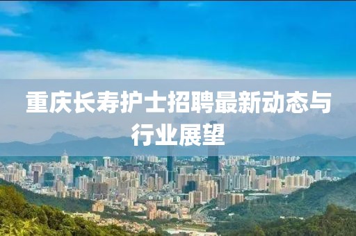 重庆长寿护士招聘最新动态与行业展望