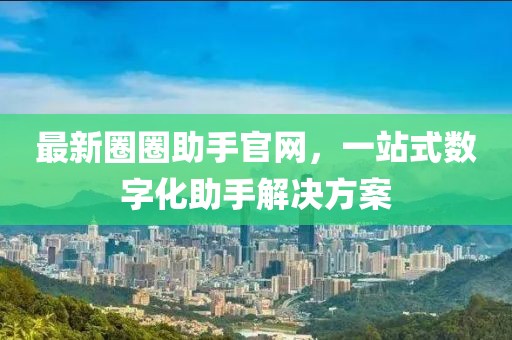 最新圈圈助手官网，一站式数字化助手解决方案