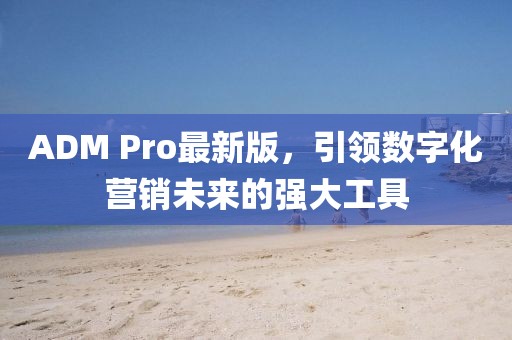 ADM Pro最新版，引领数字化营销未来的强大工具