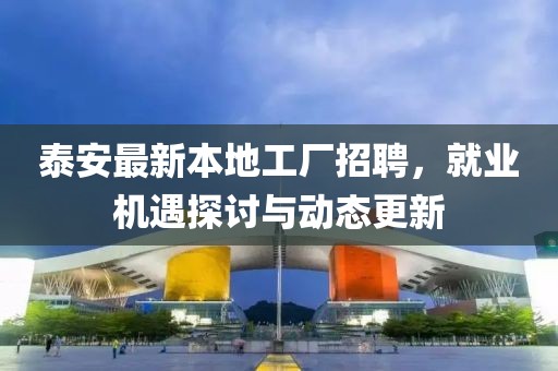 泰安最新本地工厂招聘，就业机遇探讨与动态更新