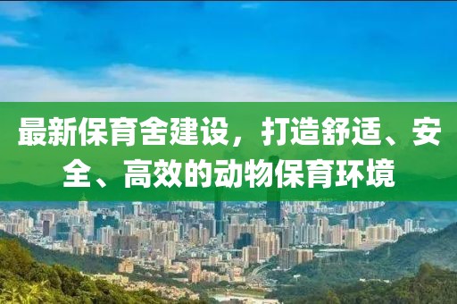 最新保育舍建设，打造舒适、安全、高效的动物保育环境