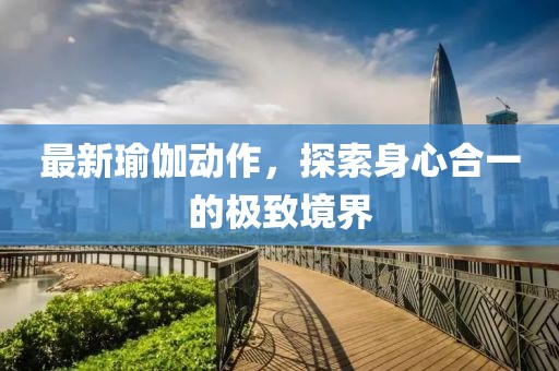 最新瑜伽动作，探索身心合一的极致境界