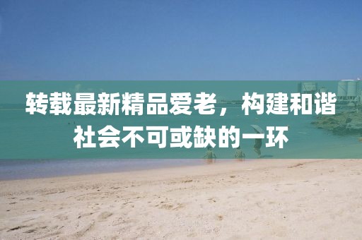 转载最新精品爱老，构建和谐社会不可或缺的一环