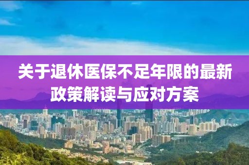 关于退休医保不足年限的最新政策解读与应对方案