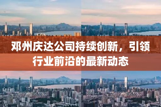 邓州庆达公司持续创新，引领行业前沿的最新动态