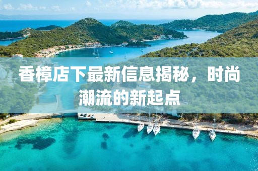 香樟店下最新信息揭秘，时尚潮流的新起点